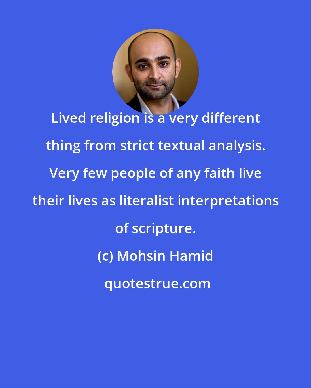 Mohsin Hamid: Lived religion is a very different thing from strict textual analysis. Very few people of any faith live their lives as literalist interpretations of scripture.