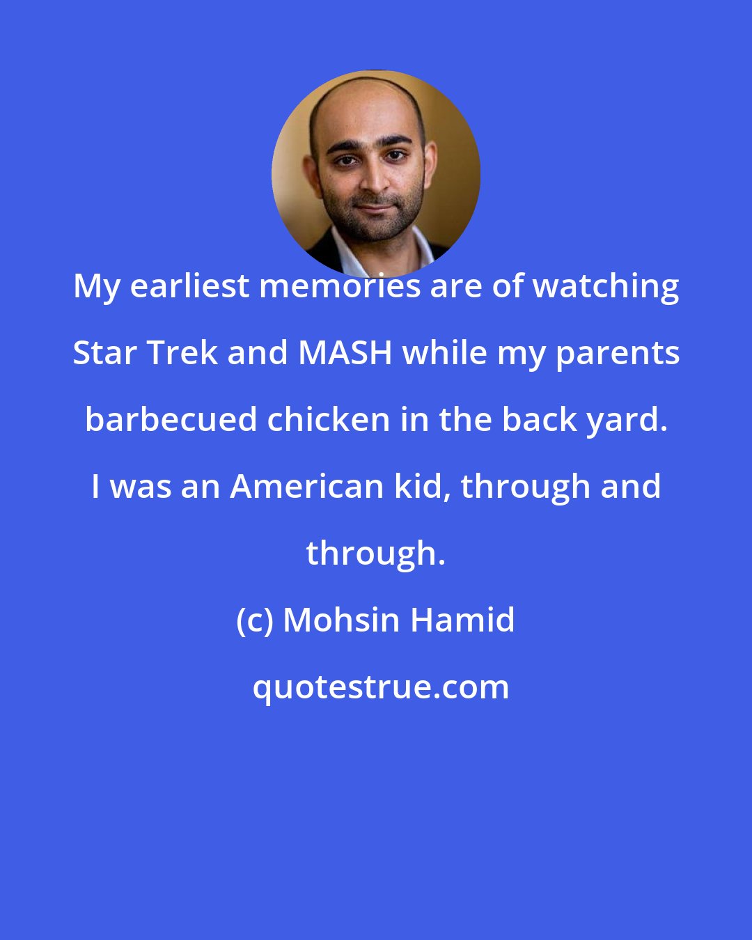 Mohsin Hamid: My earliest memories are of watching Star Trek and MASH while my parents barbecued chicken in the back yard. I was an American kid, through and through.