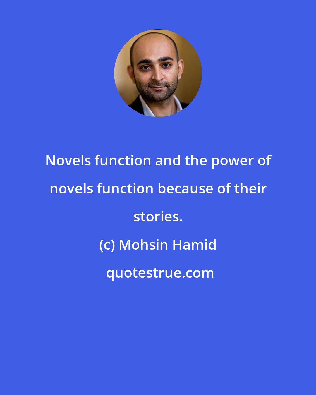 Mohsin Hamid: Novels function and the power of novels function because of their stories.