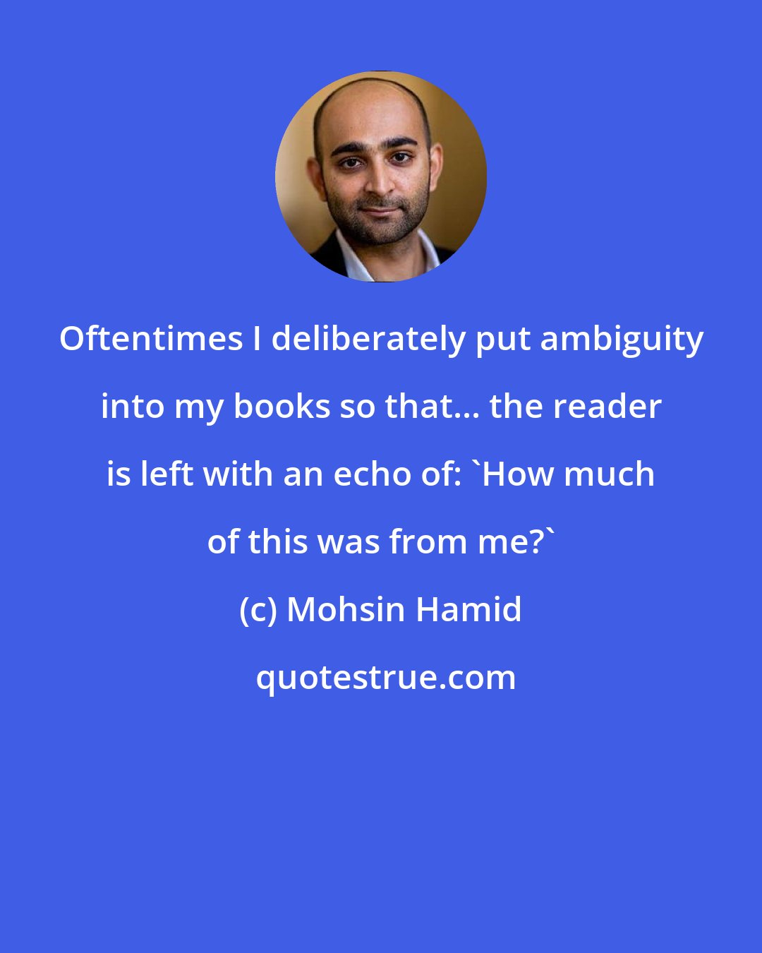 Mohsin Hamid: Oftentimes I deliberately put ambiguity into my books so that... the reader is left with an echo of: 'How much of this was from me?'