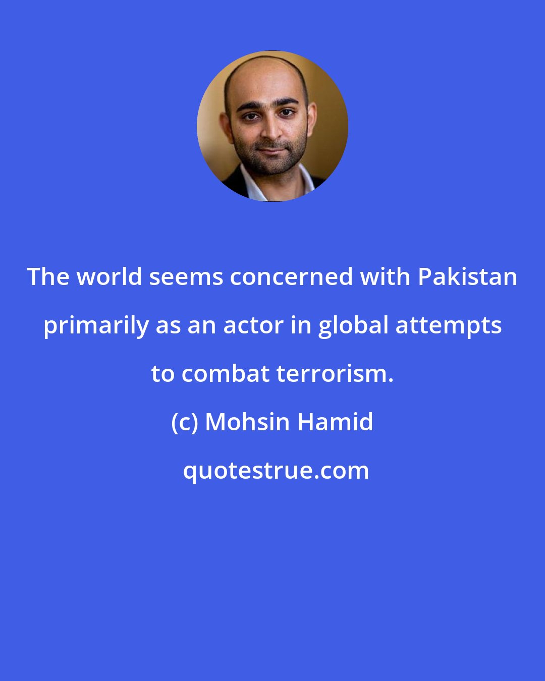 Mohsin Hamid: The world seems concerned with Pakistan primarily as an actor in global attempts to combat terrorism.