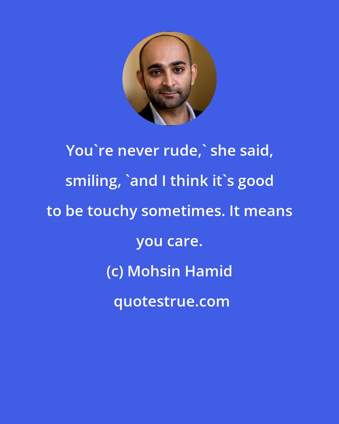 Mohsin Hamid: You're never rude,' she said, smiling, 'and I think it's good to be touchy sometimes. It means you care.