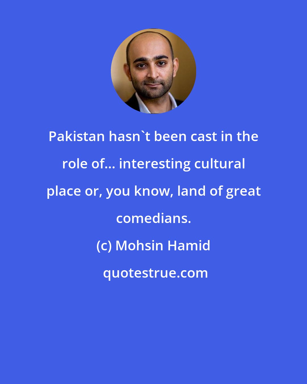 Mohsin Hamid: Pakistan hasn't been cast in the role of... interesting cultural place or, you know, land of great comedians.