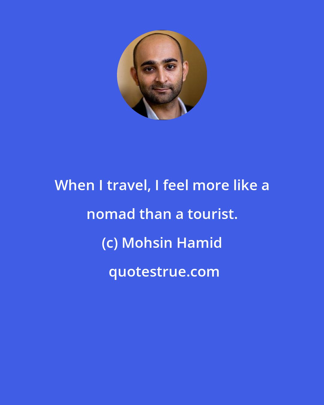 Mohsin Hamid: When I travel, I feel more like a nomad than a tourist.