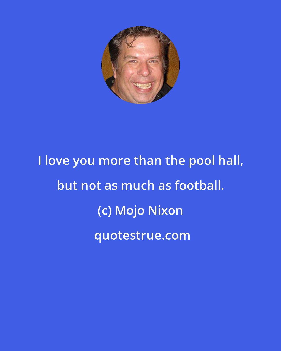 Mojo Nixon: I love you more than the pool hall, but not as much as football.