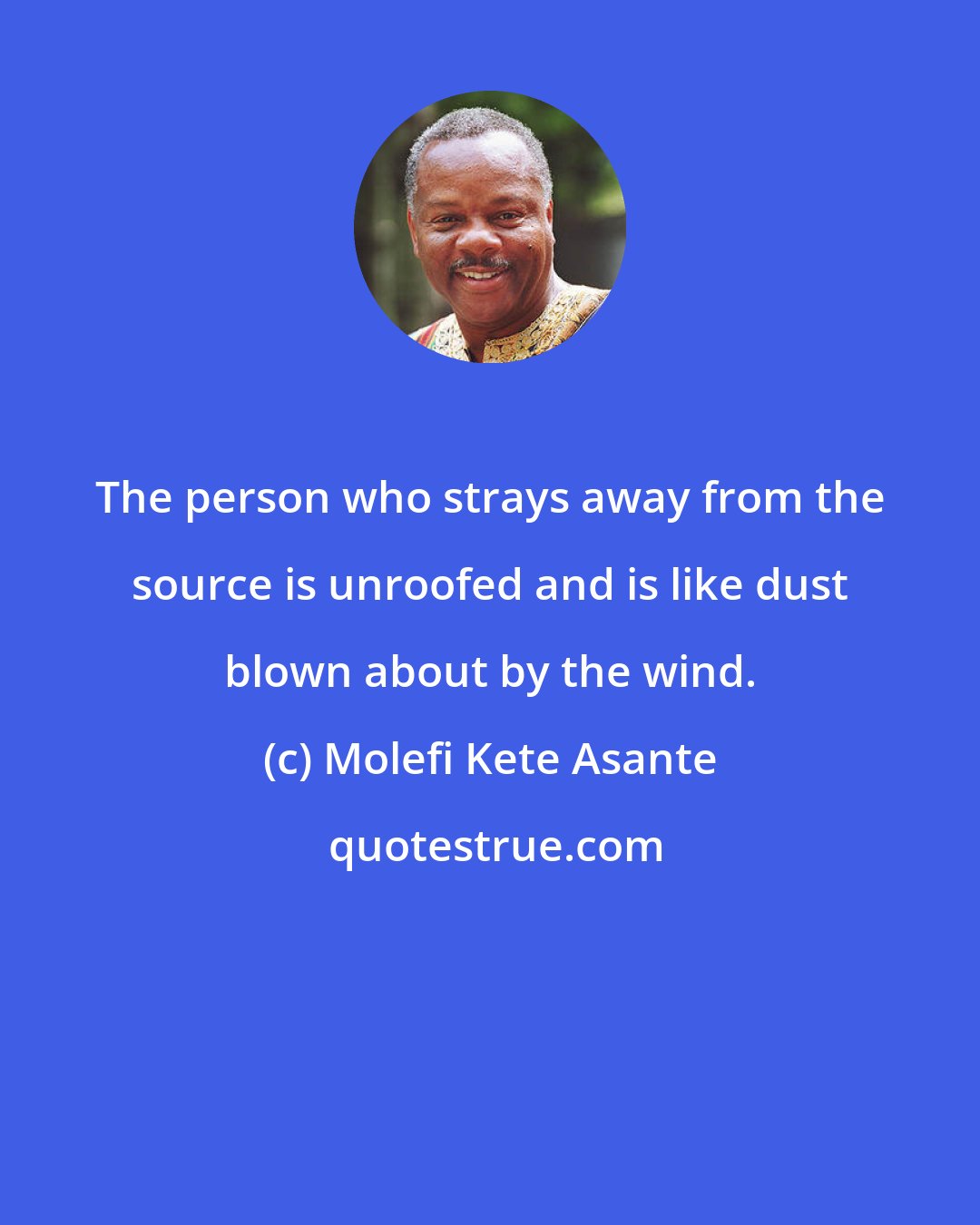 Molefi Kete Asante: The person who strays away from the source is unroofed and is like dust blown about by the wind.
