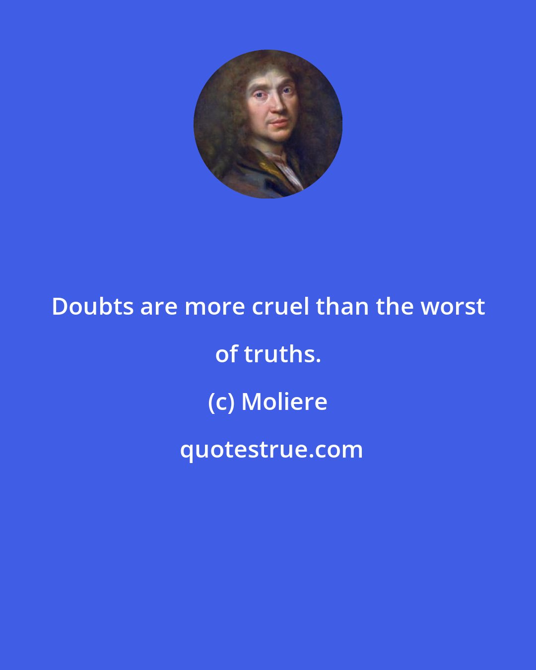 Moliere: Doubts are more cruel than the worst of truths.