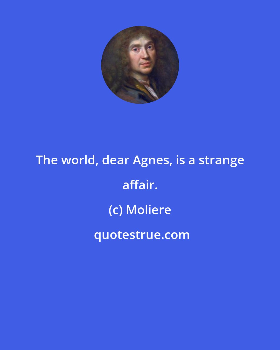 Moliere: The world, dear Agnes, is a strange affair.