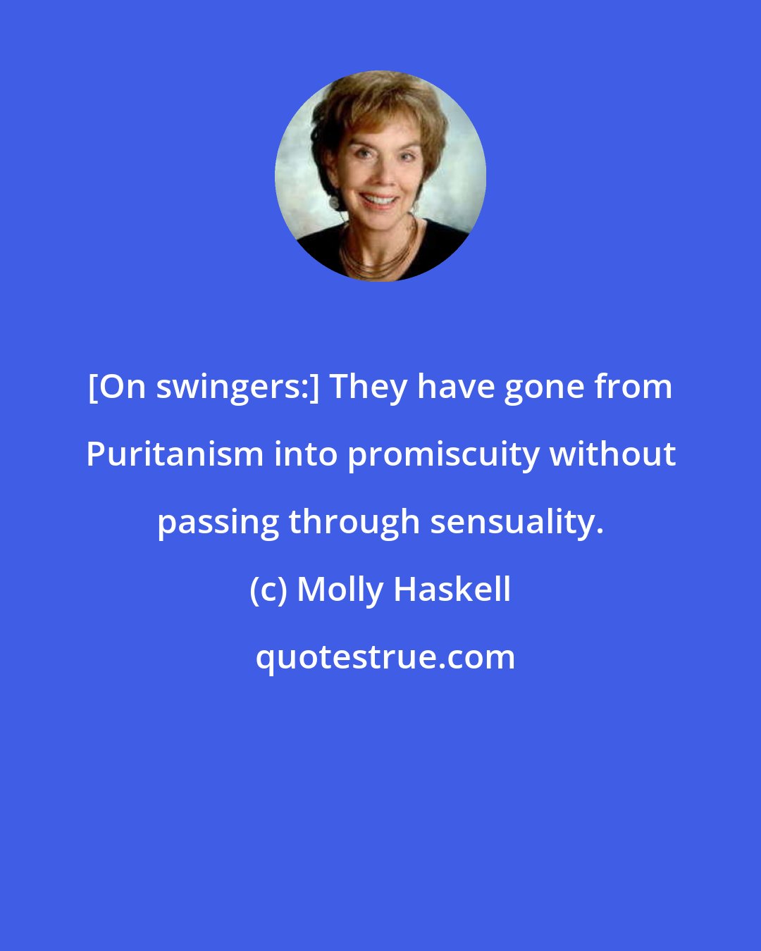 Molly Haskell: [On swingers:] They have gone from Puritanism into promiscuity without passing through sensuality.