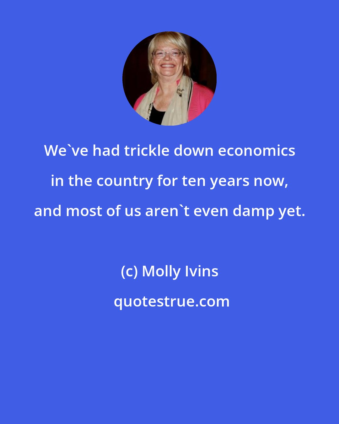 Molly Ivins: We've had trickle down economics in the country for ten years now, and most of us aren't even damp yet.
