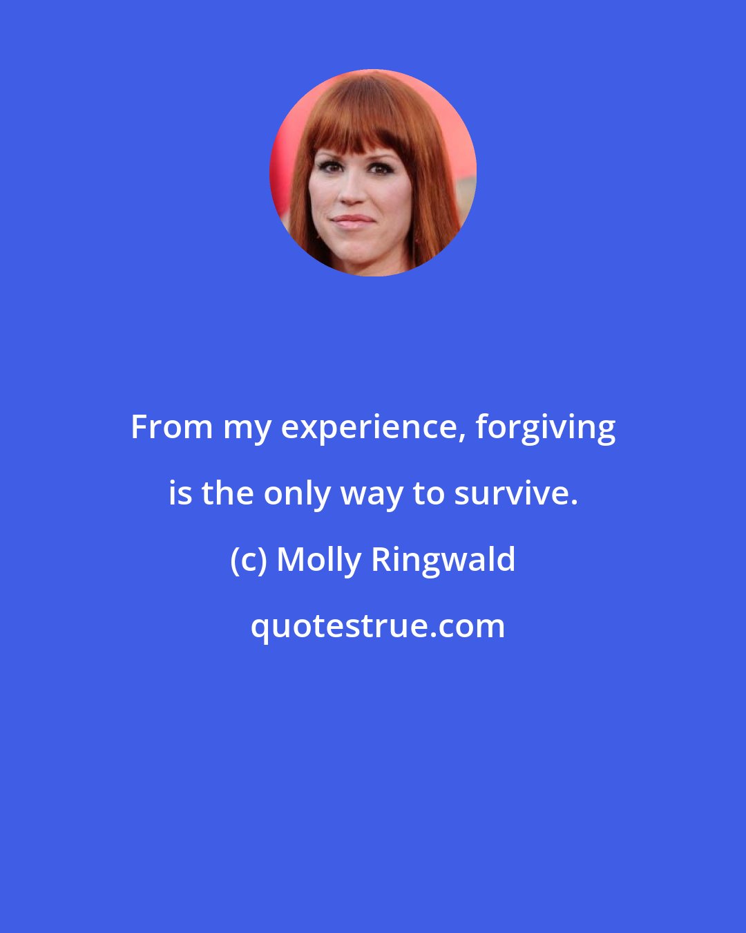Molly Ringwald: From my experience, forgiving is the only way to survive.