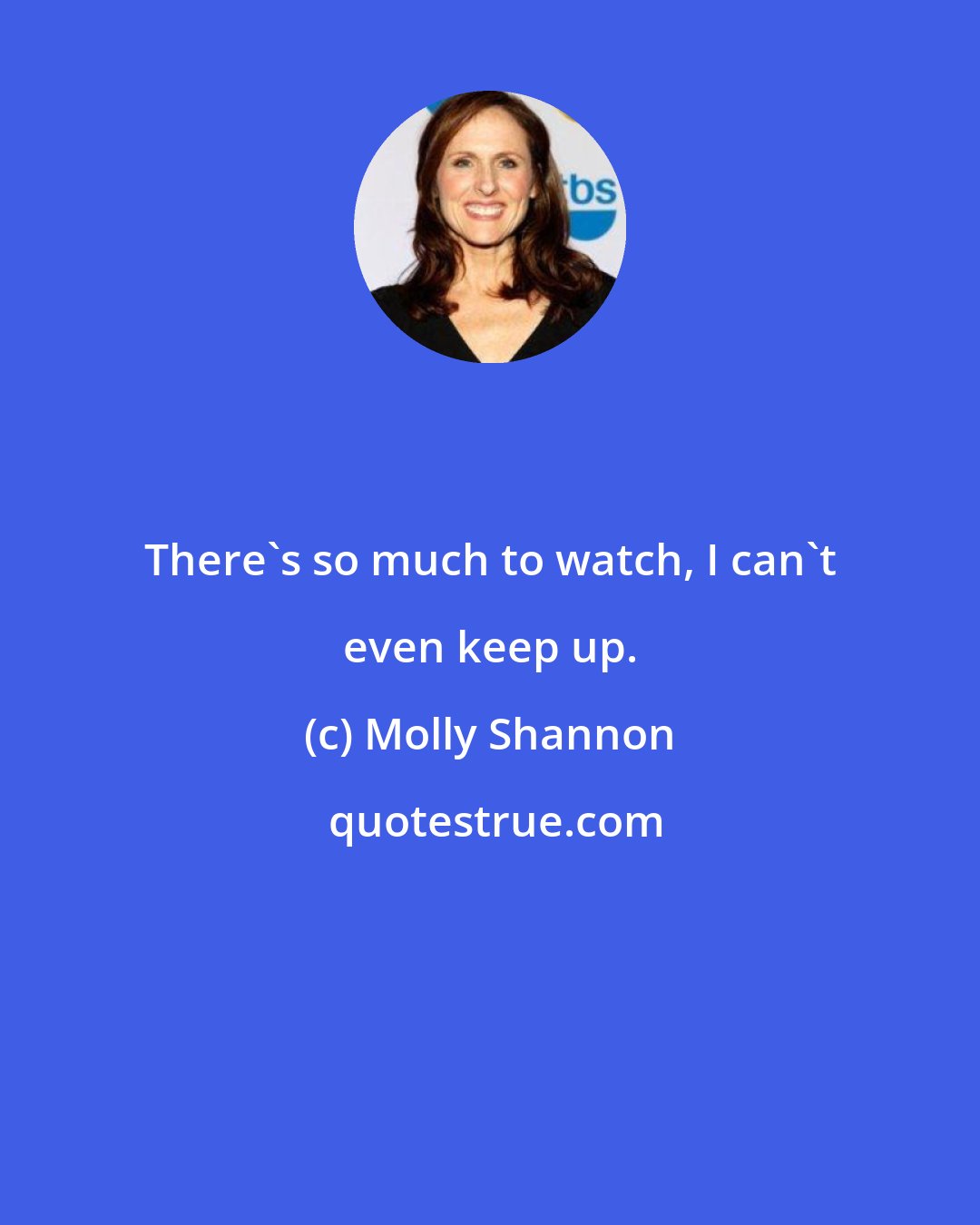Molly Shannon: There's so much to watch, I can't even keep up.