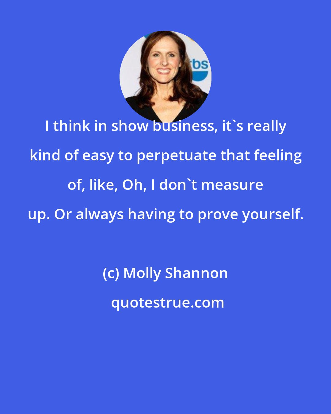 Molly Shannon: I think in show business, it's really kind of easy to perpetuate that feeling of, like, Oh, I don't measure up. Or always having to prove yourself.