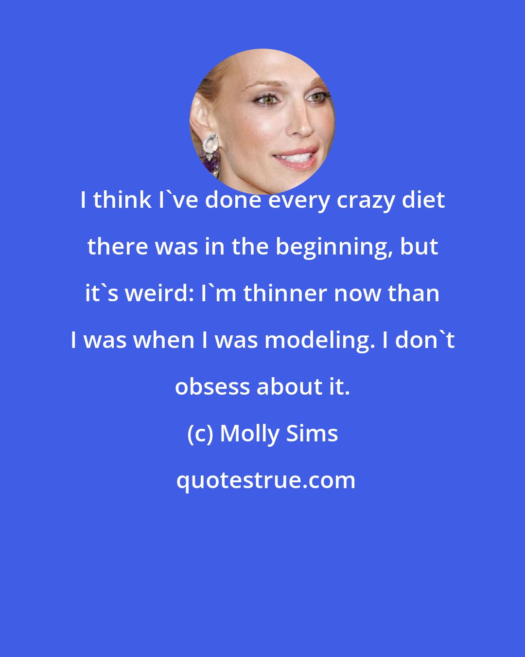 Molly Sims: I think I've done every crazy diet there was in the beginning, but it's weird: I'm thinner now than I was when I was modeling. I don't obsess about it.