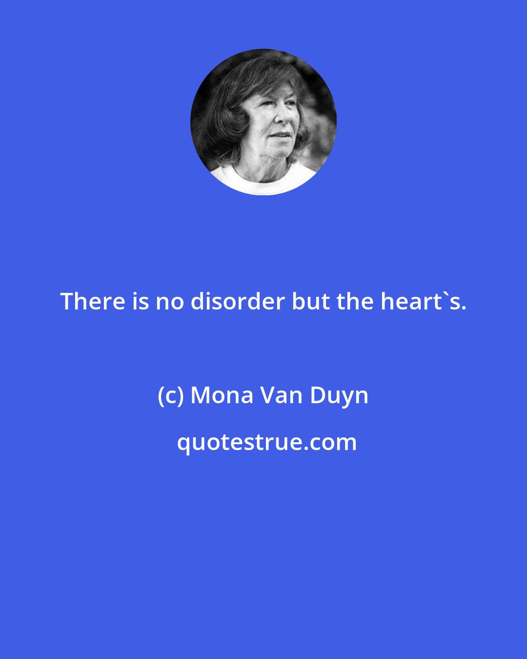 Mona Van Duyn: There is no disorder but the heart's.