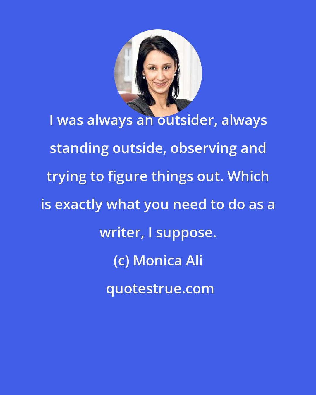 Monica Ali: I was always an outsider, always standing outside, observing and trying to figure things out. Which is exactly what you need to do as a writer, I suppose.