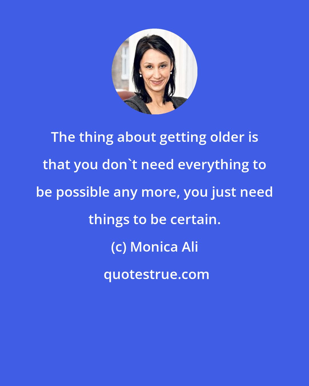Monica Ali: The thing about getting older is that you don't need everything to be possible any more, you just need things to be certain.