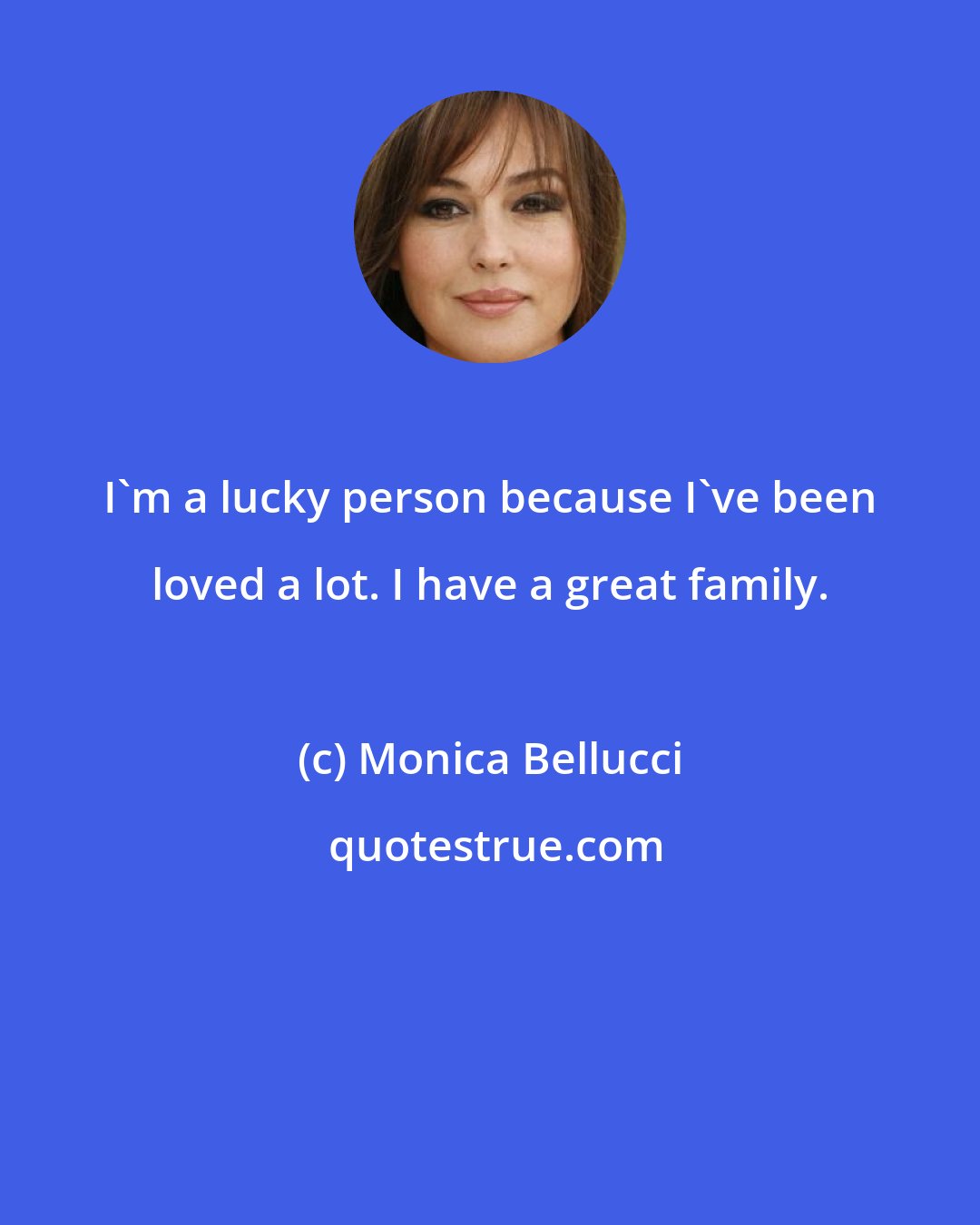 Monica Bellucci: I'm a lucky person because I've been loved a lot. I have a great family.