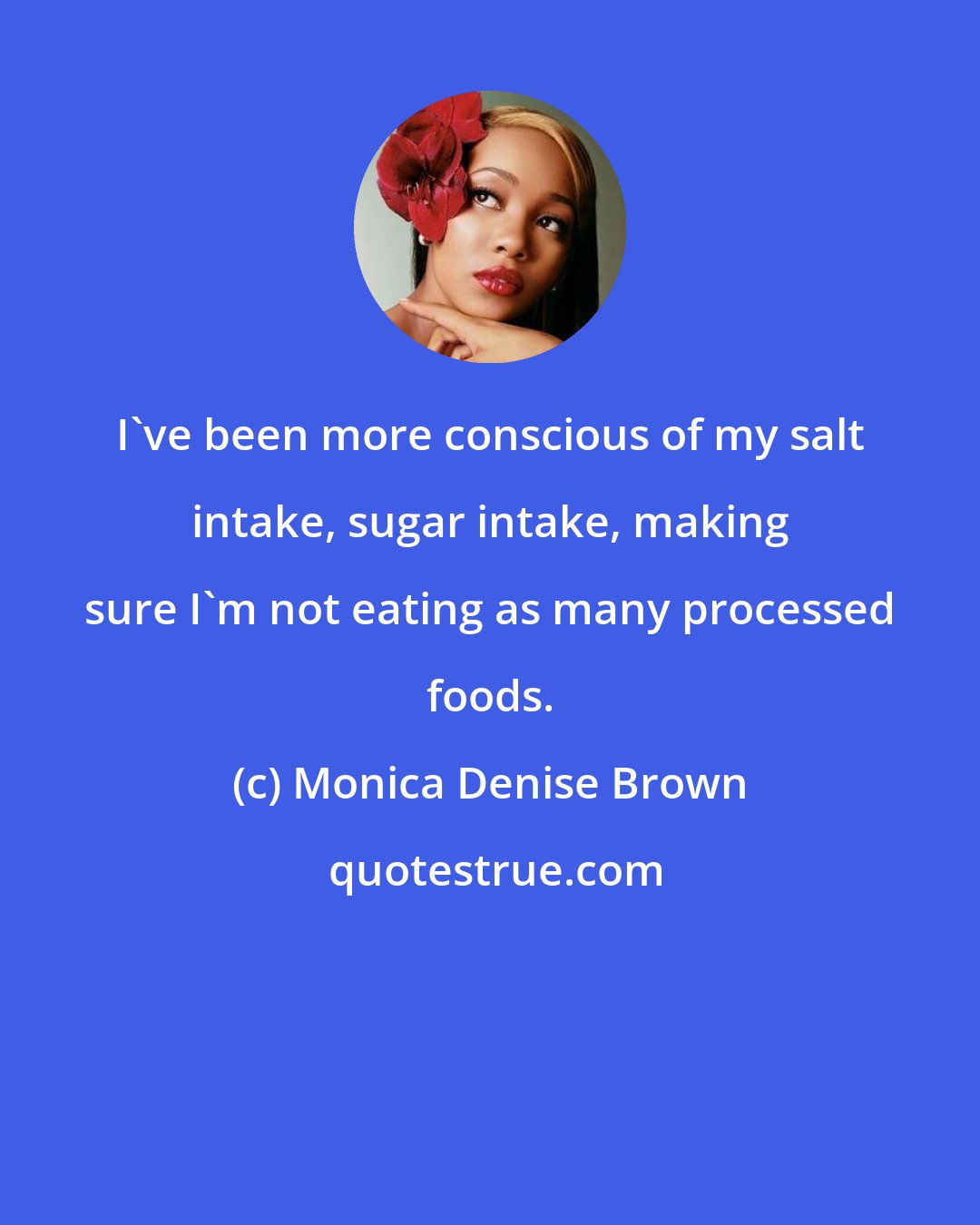 Monica Denise Brown: I've been more conscious of my salt intake, sugar intake, making sure I'm not eating as many processed foods.