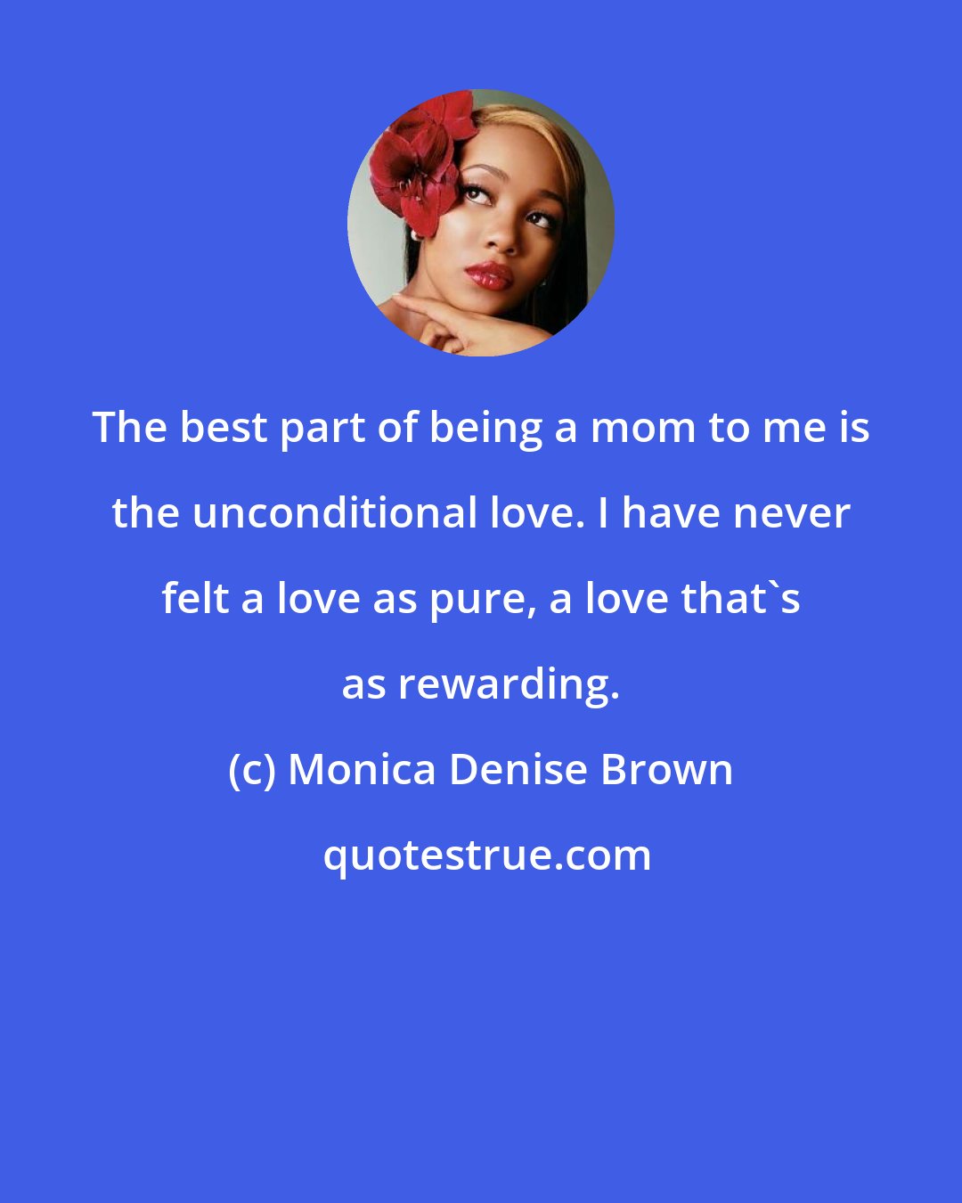 Monica Denise Brown: The best part of being a mom to me is the unconditional love. I have never felt a love as pure, a love that's as rewarding.