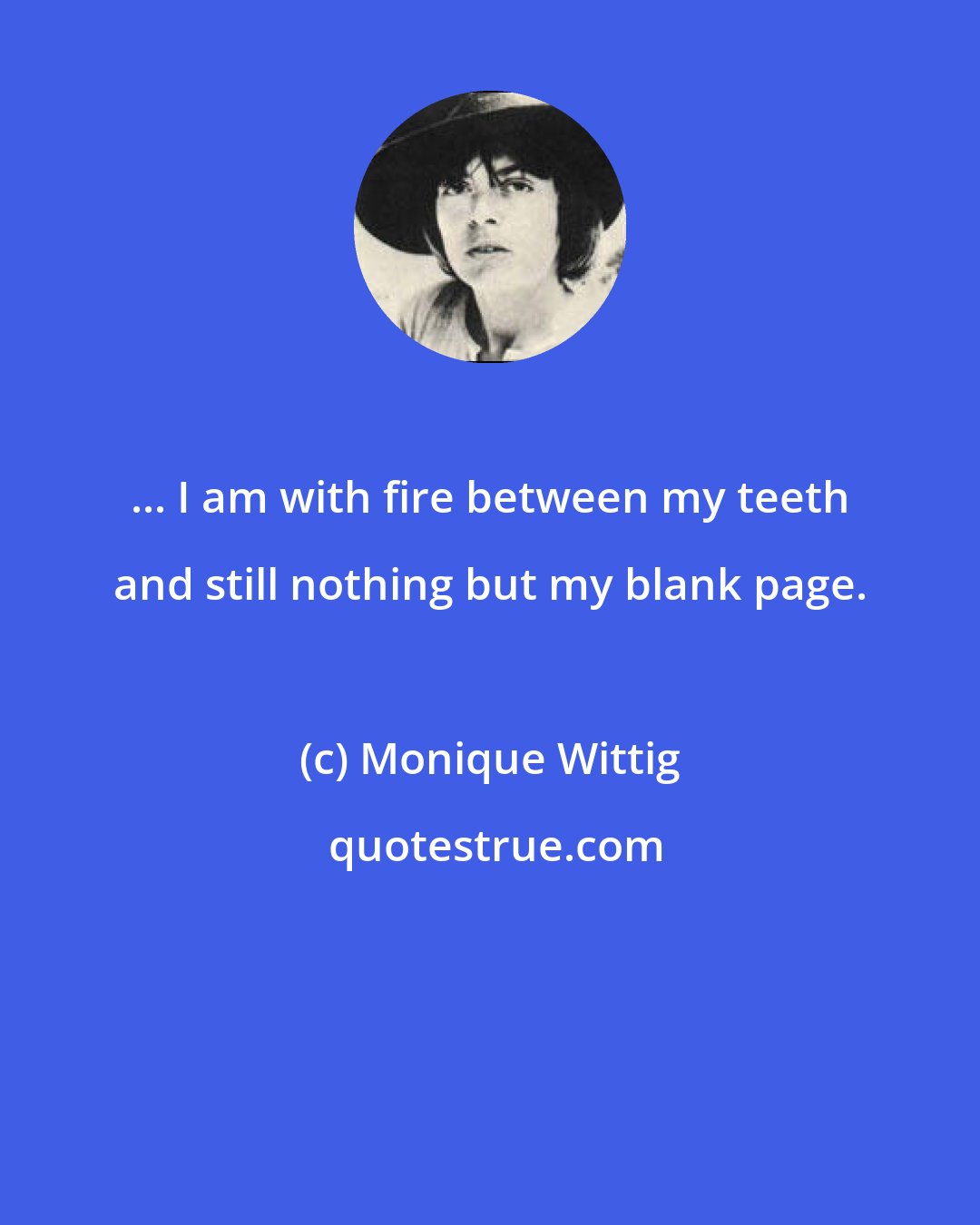 Monique Wittig: ... I am with fire between my teeth and still nothing but my blank page.