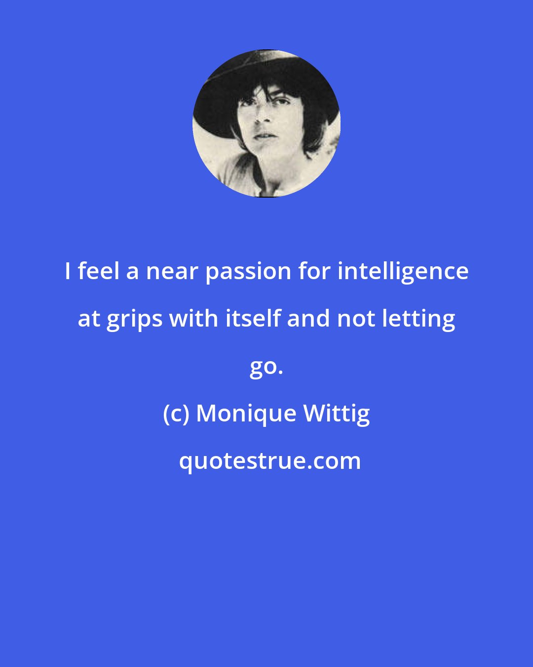 Monique Wittig: I feel a near passion for intelligence at grips with itself and not letting go.