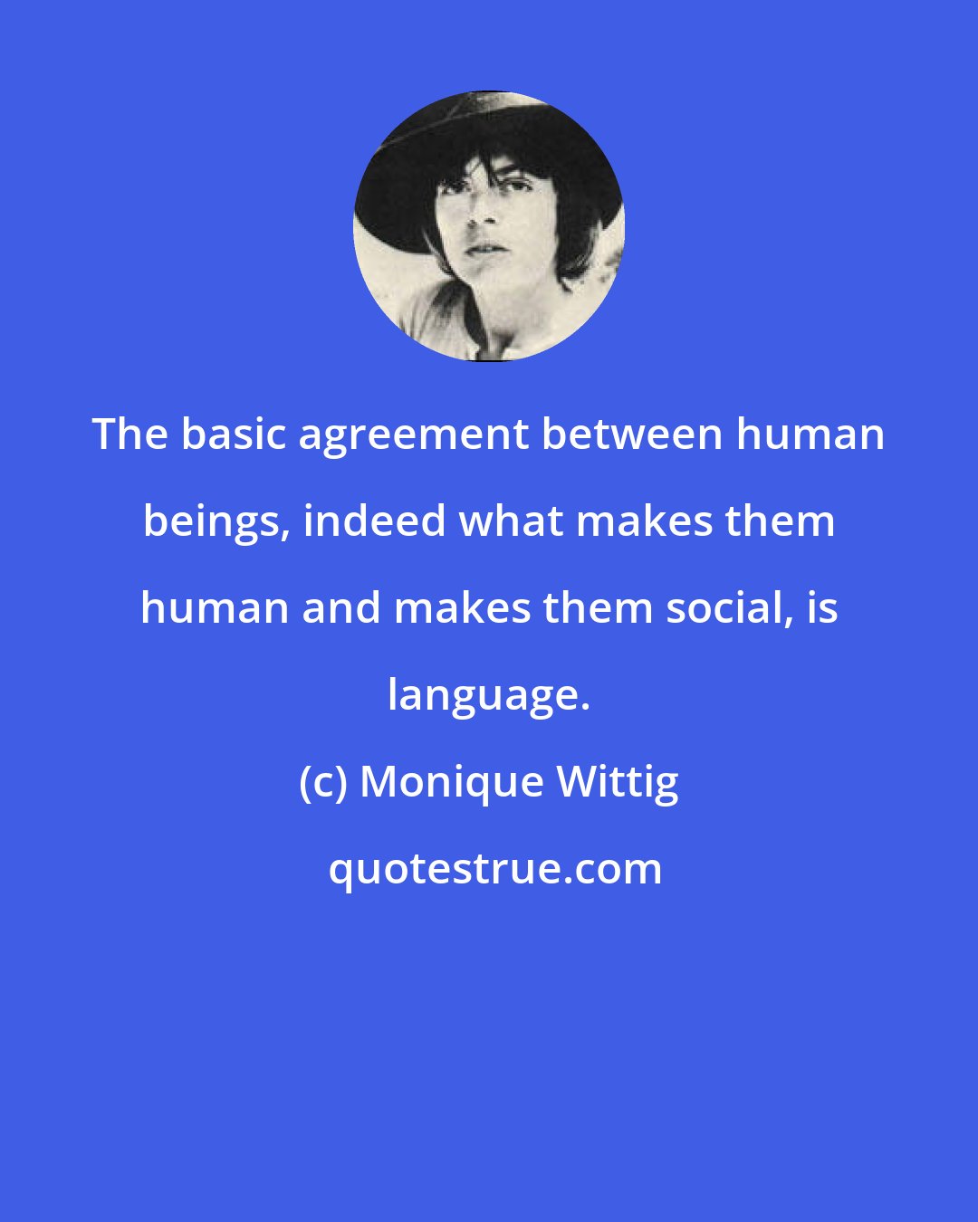 Monique Wittig: The basic agreement between human beings, indeed what makes them human and makes them social, is language.