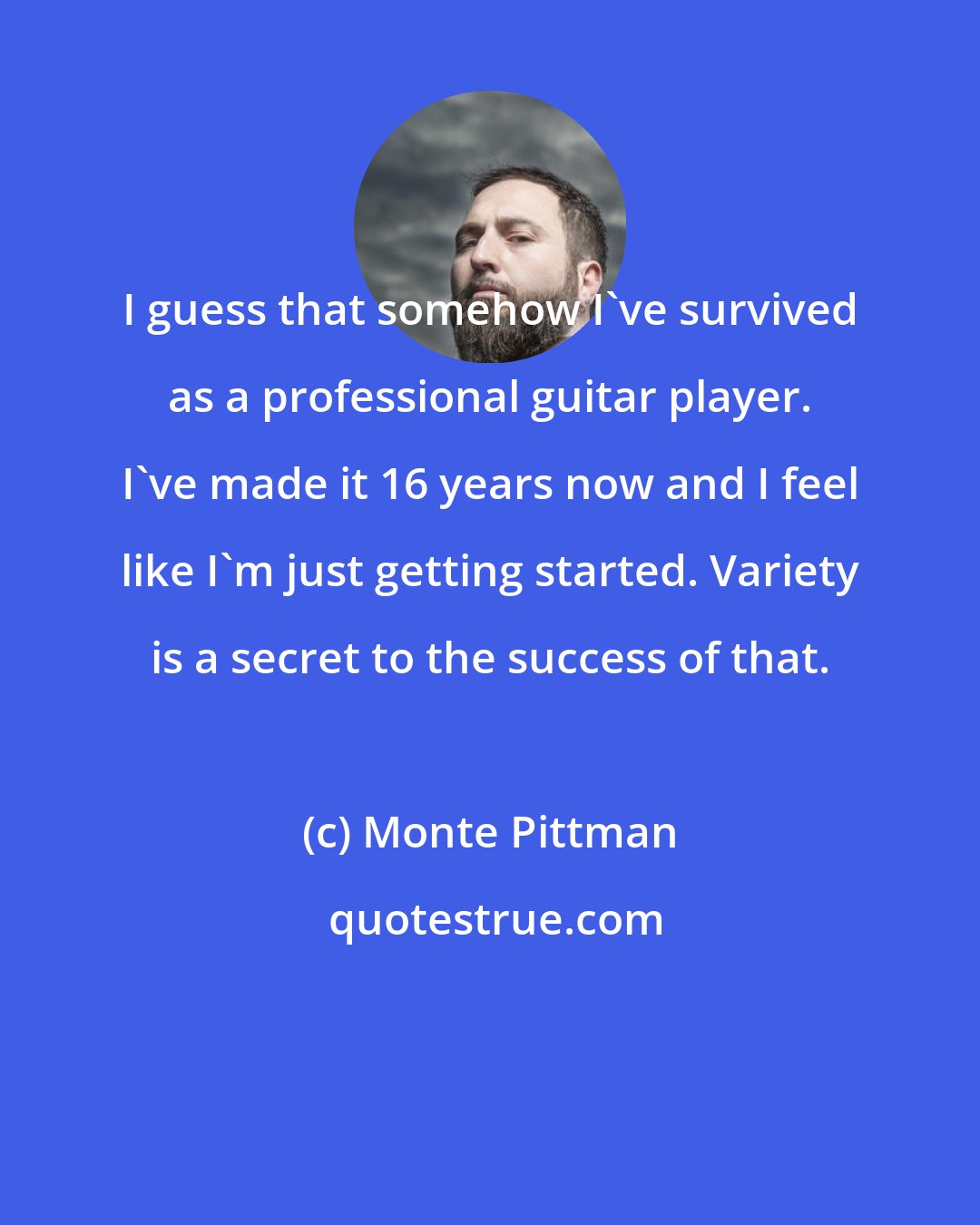 Monte Pittman: I guess that somehow I've survived as a professional guitar player. I've made it 16 years now and I feel like I'm just getting started. Variety is a secret to the success of that.