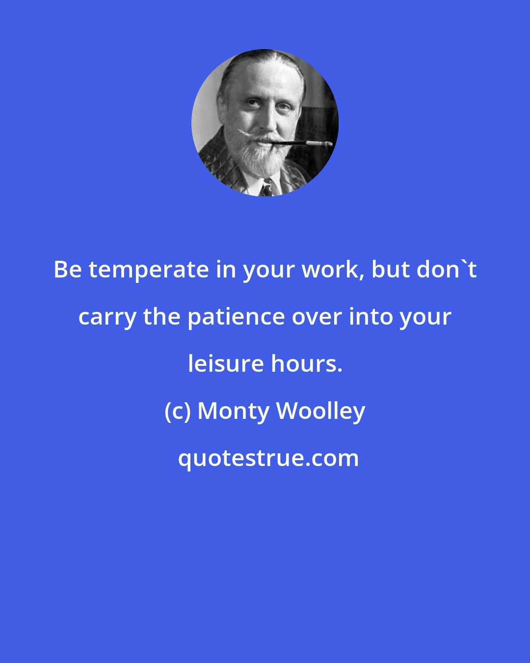 Monty Woolley: Be temperate in your work, but don't carry the patience over into your leisure hours.