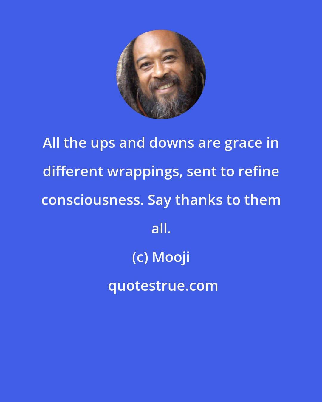 Mooji: All the ups and downs are grace in different wrappings, sent to refine consciousness. Say thanks to them all.