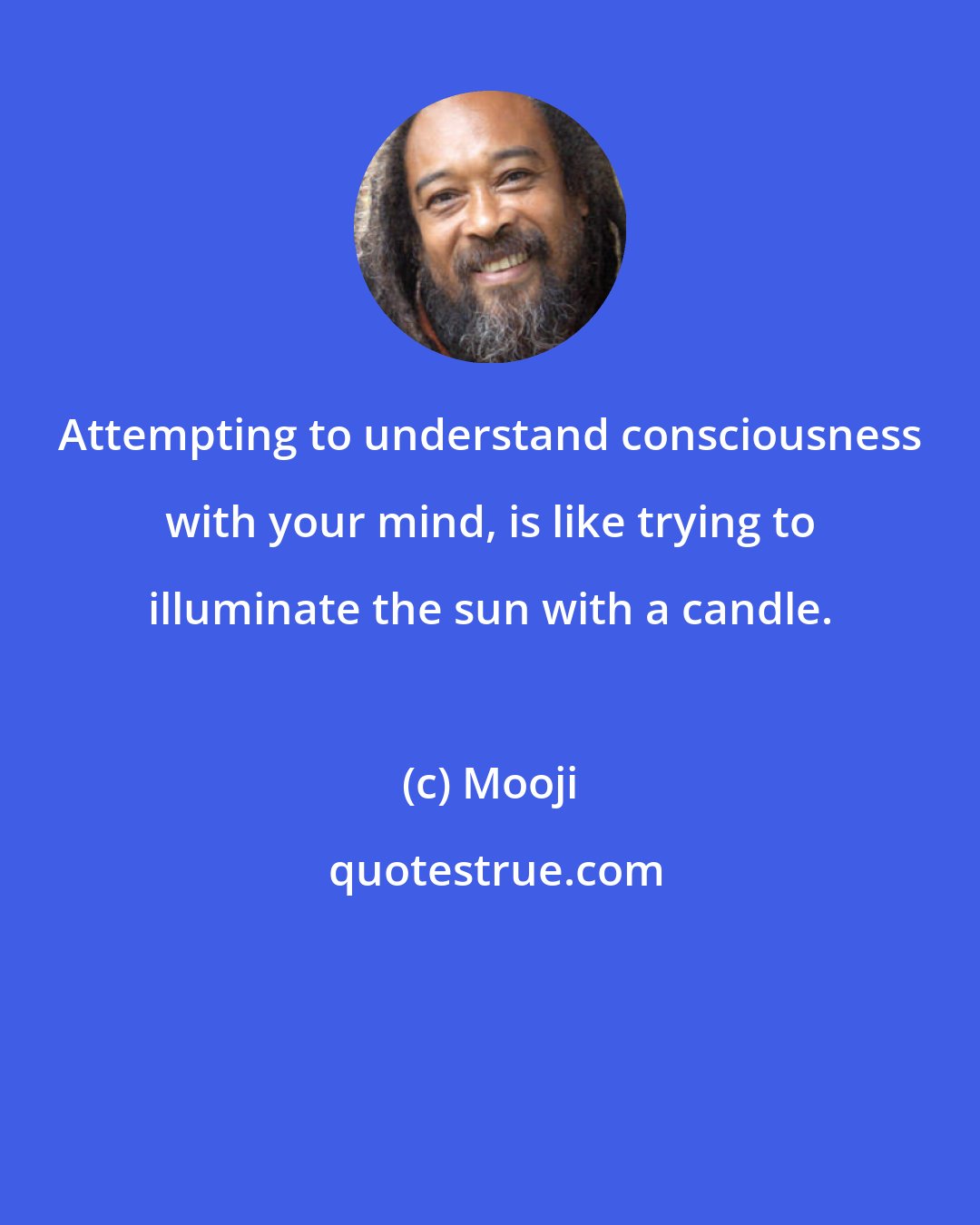 Mooji: Attempting to understand consciousness with your mind, is like trying to illuminate the sun with a candle.