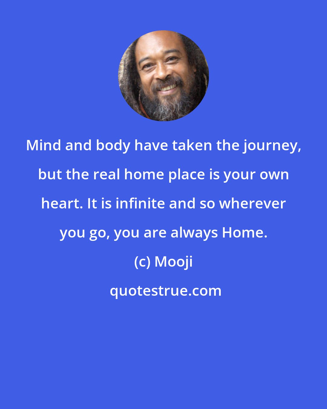 Mooji: Mind and body have taken the journey, but the real home place is your own heart. It is infinite and so wherever you go, you are always Home.