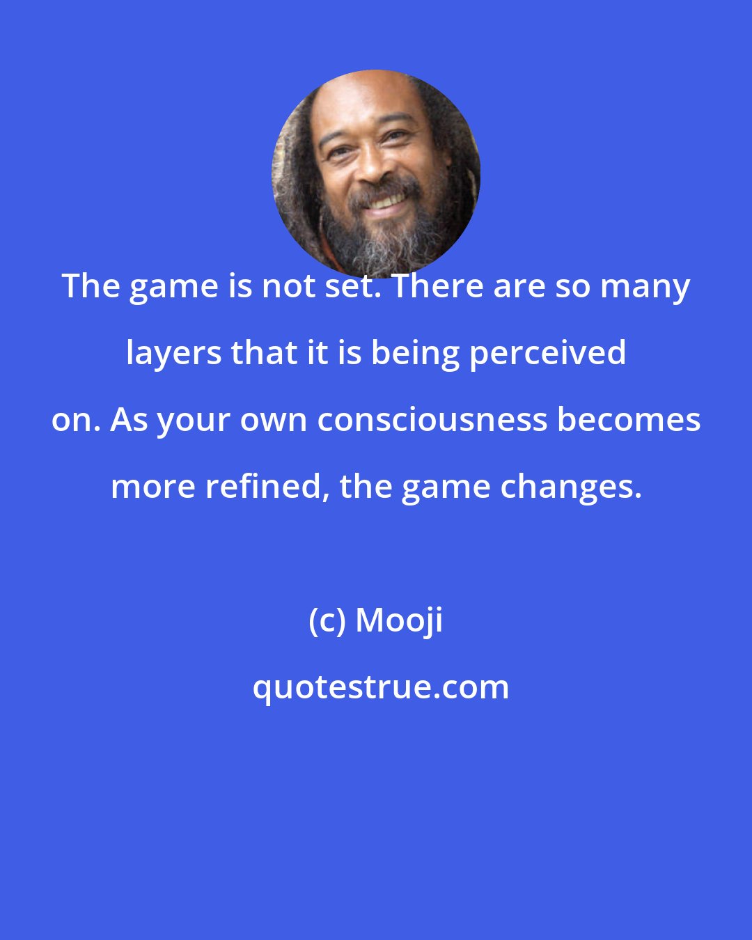 Mooji: The game is not set. There are so many layers that it is being perceived on. As your own consciousness becomes more refined, the game changes.