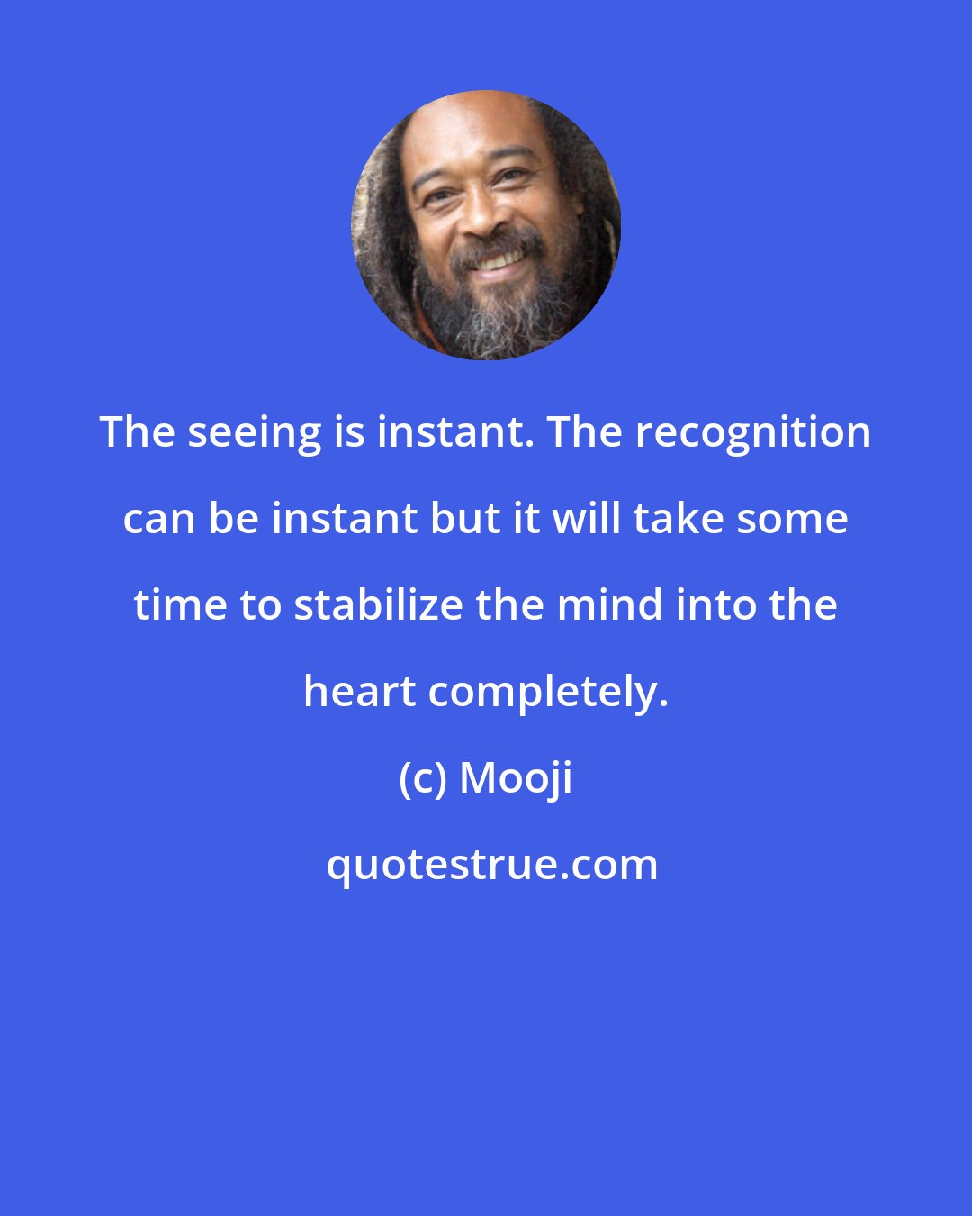 Mooji: The seeing is instant. The recognition can be instant but it will take some time to stabilize the mind into the heart completely.