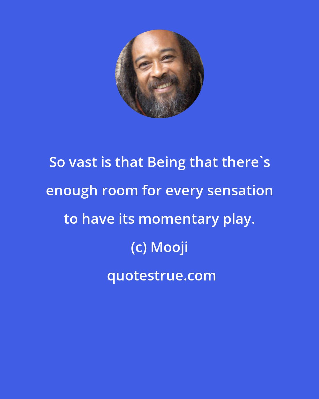 Mooji: So vast is that Being that there's enough room for every sensation to have its momentary play.