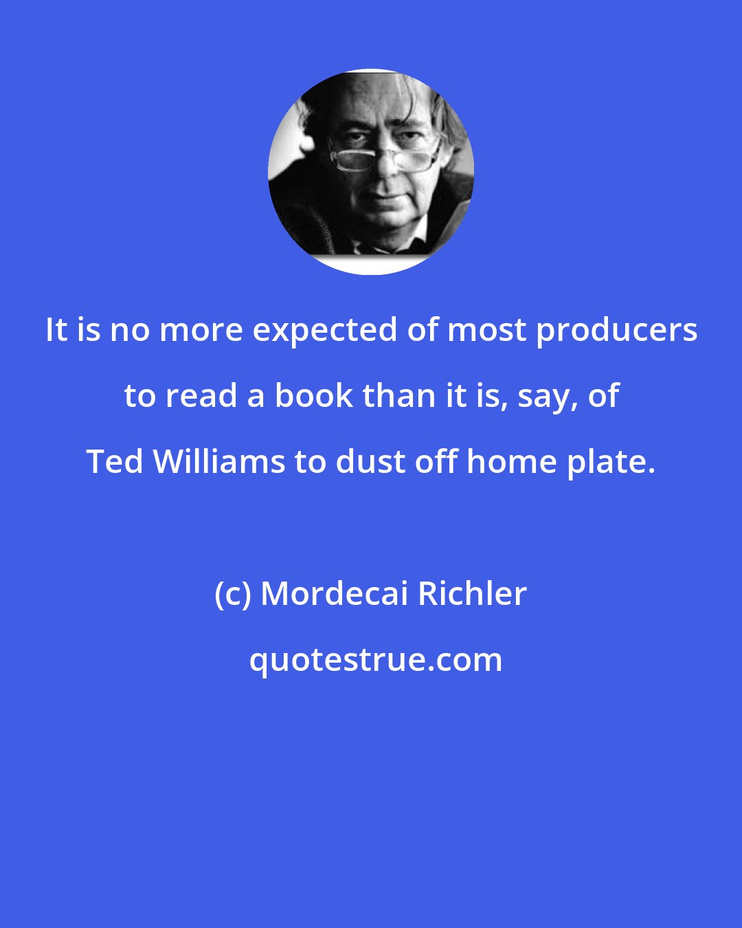 Mordecai Richler: It is no more expected of most producers to read a book than it is, say, of Ted Williams to dust off home plate.