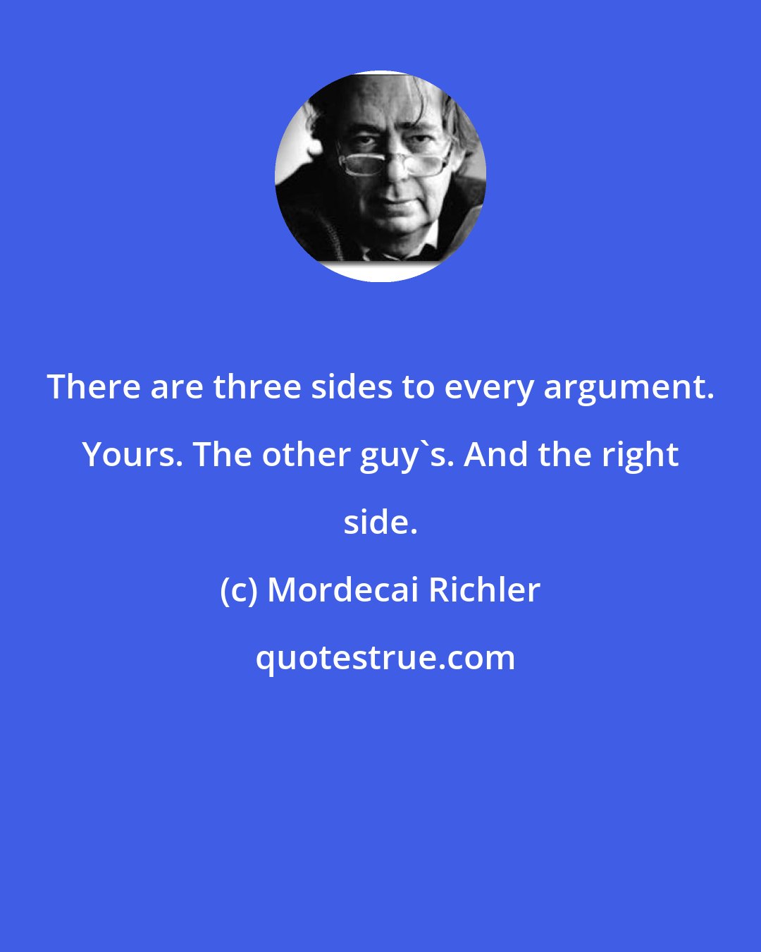 Mordecai Richler: There are three sides to every argument. Yours. The other guy's. And the right side.