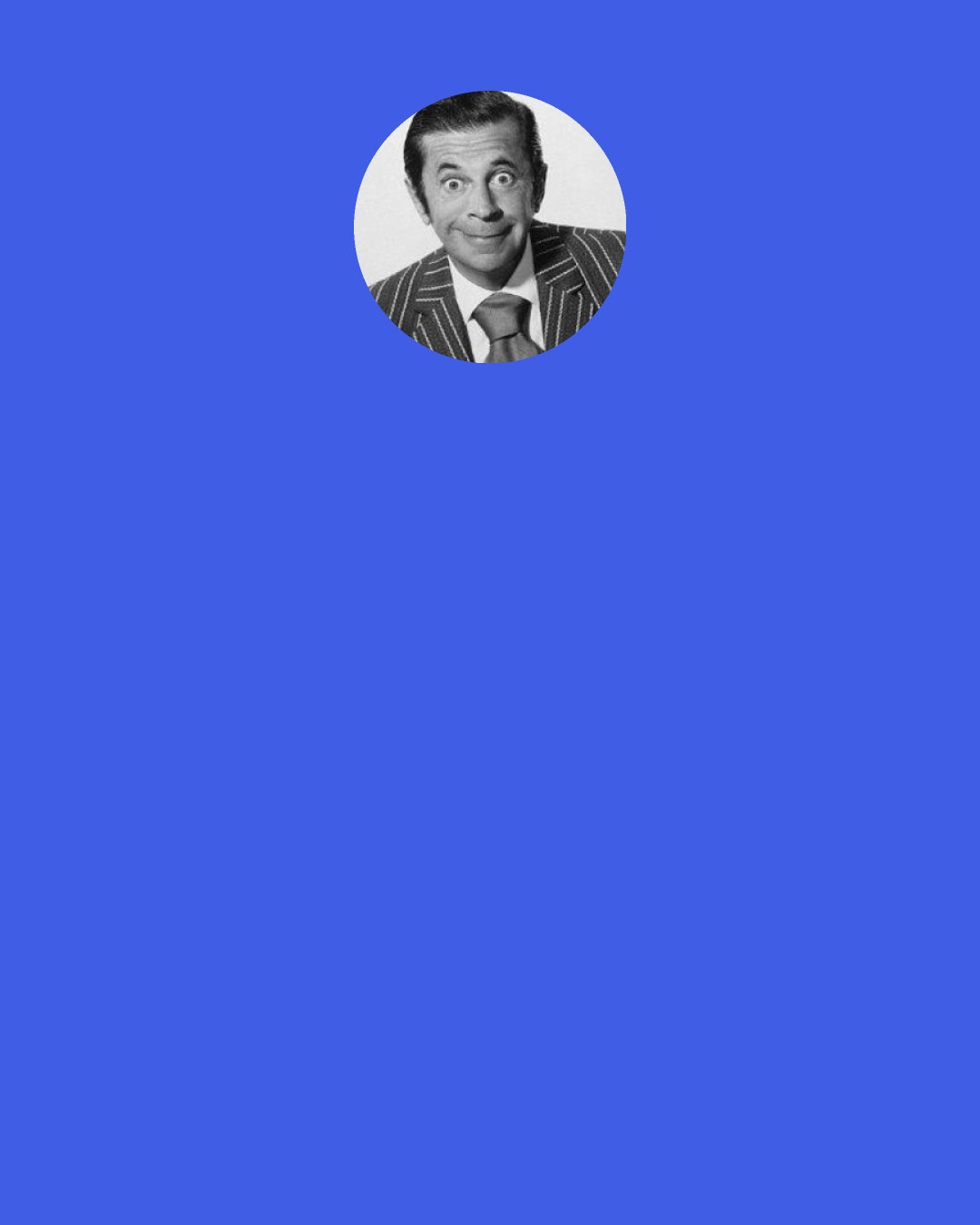 Morey Amsterdam: My neighbor has two dogs. One of them says to the other, "Woof!"  The other replies, "Moo!"  The dog is perplexed. "Moo? Why did you say 'Moo'?"  The other dog says, "I'm trying to learn a foreign language."