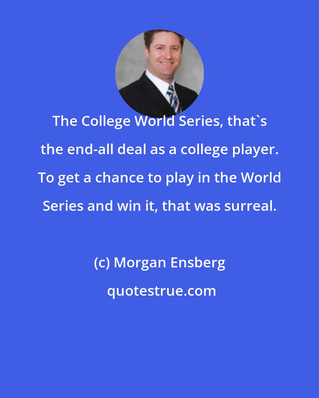 Morgan Ensberg: The College World Series, that's the end-all deal as a college player. To get a chance to play in the World Series and win it, that was surreal.