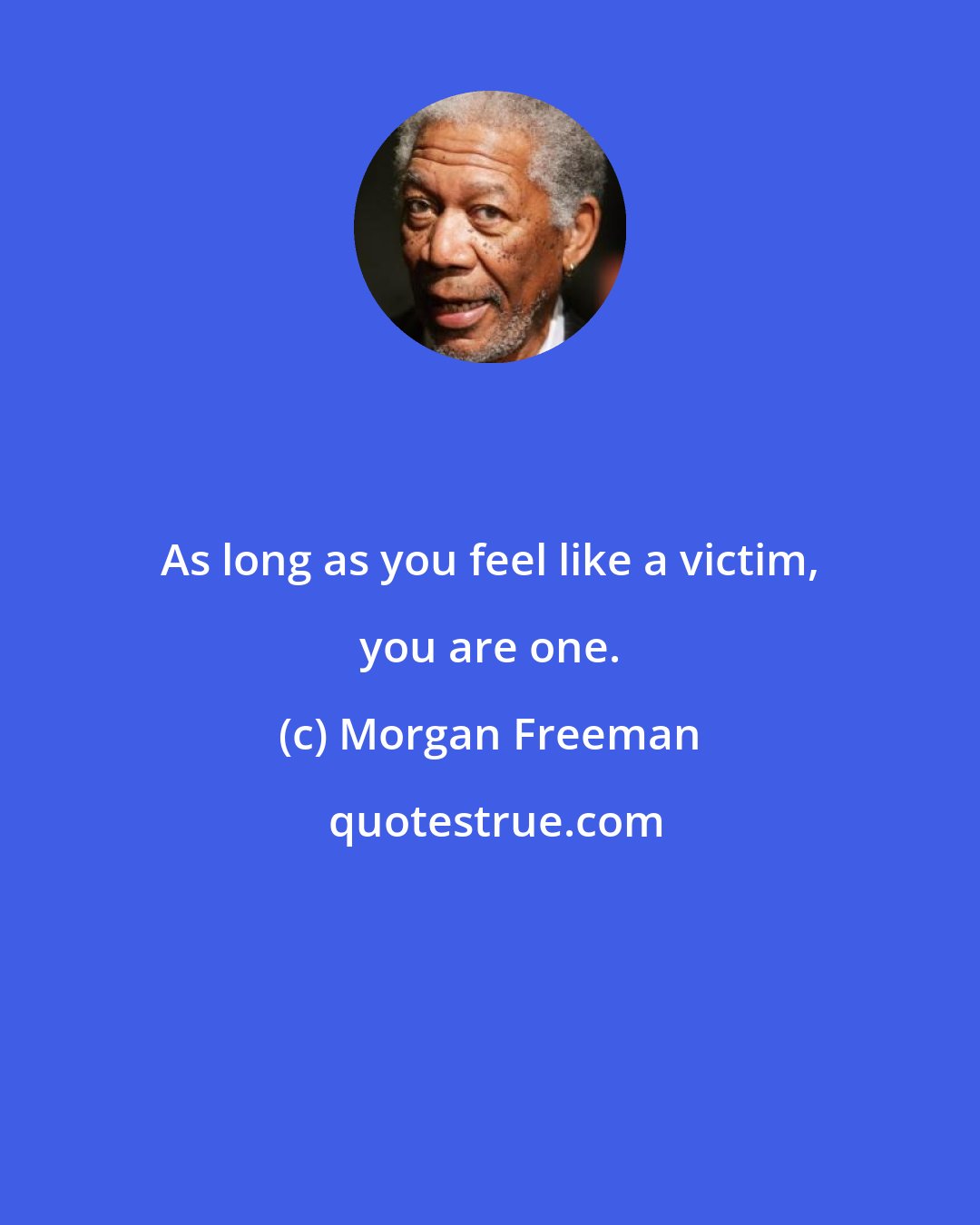 Morgan Freeman: As long as you feel like a victim, you are one.