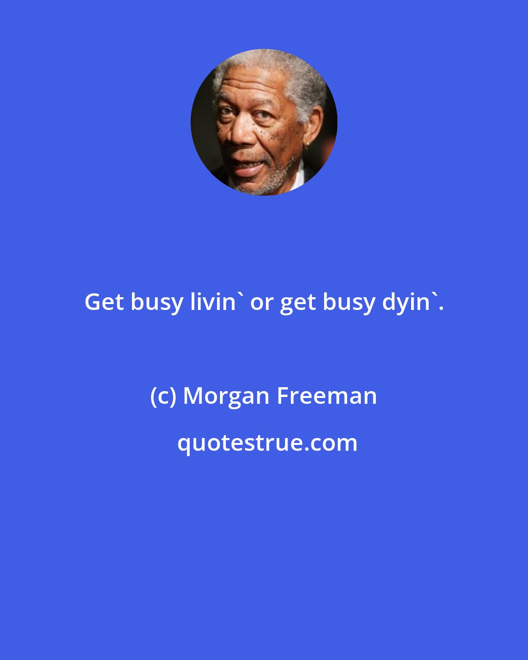Morgan Freeman: Get busy livin' or get busy dyin'.
