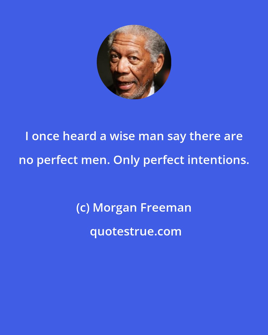 Morgan Freeman: I once heard a wise man say there are no perfect men. Only perfect intentions.