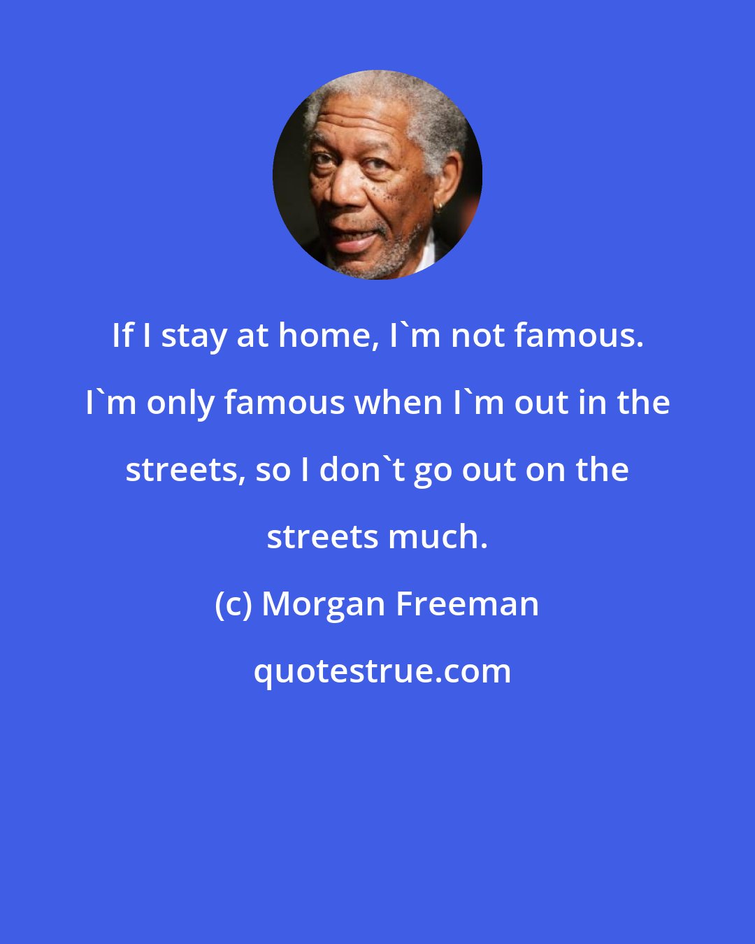 Morgan Freeman: If I stay at home, I'm not famous. I'm only famous when I'm out in the streets, so I don't go out on the streets much.