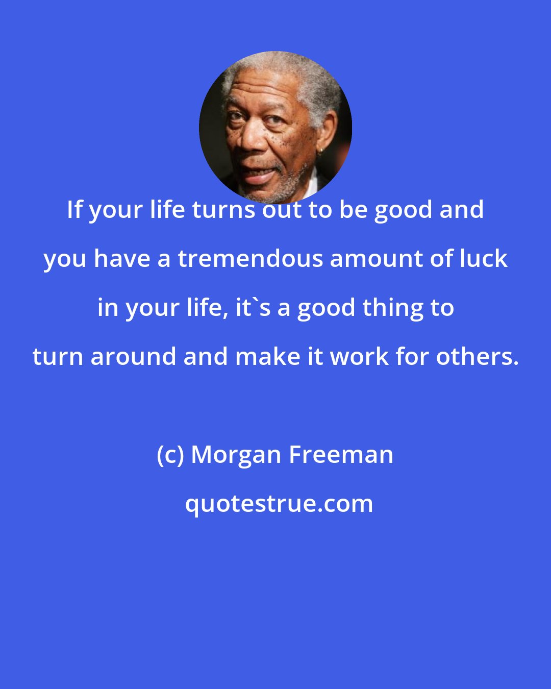 Morgan Freeman: If your life turns out to be good and you have a tremendous amount of luck in your life, it's a good thing to turn around and make it work for others.