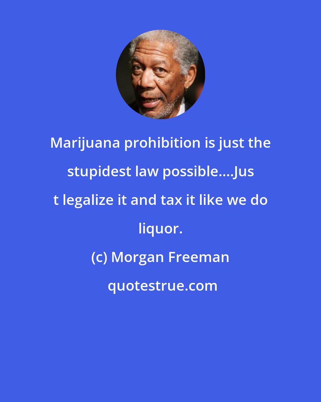 Morgan Freeman: Marijuana prohibition is just the stupidest law possible....Jus t legalize it and tax it like we do liquor.
