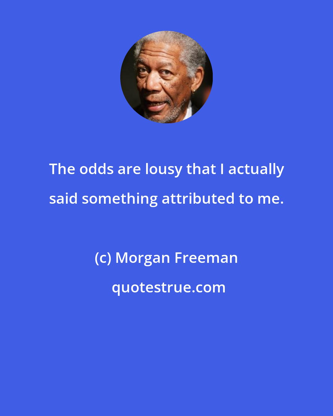 Morgan Freeman: The odds are lousy that I actually said something attributed to me.