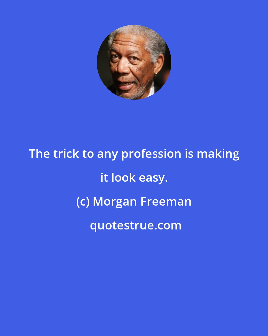 Morgan Freeman: The trick to any profession is making it look easy.