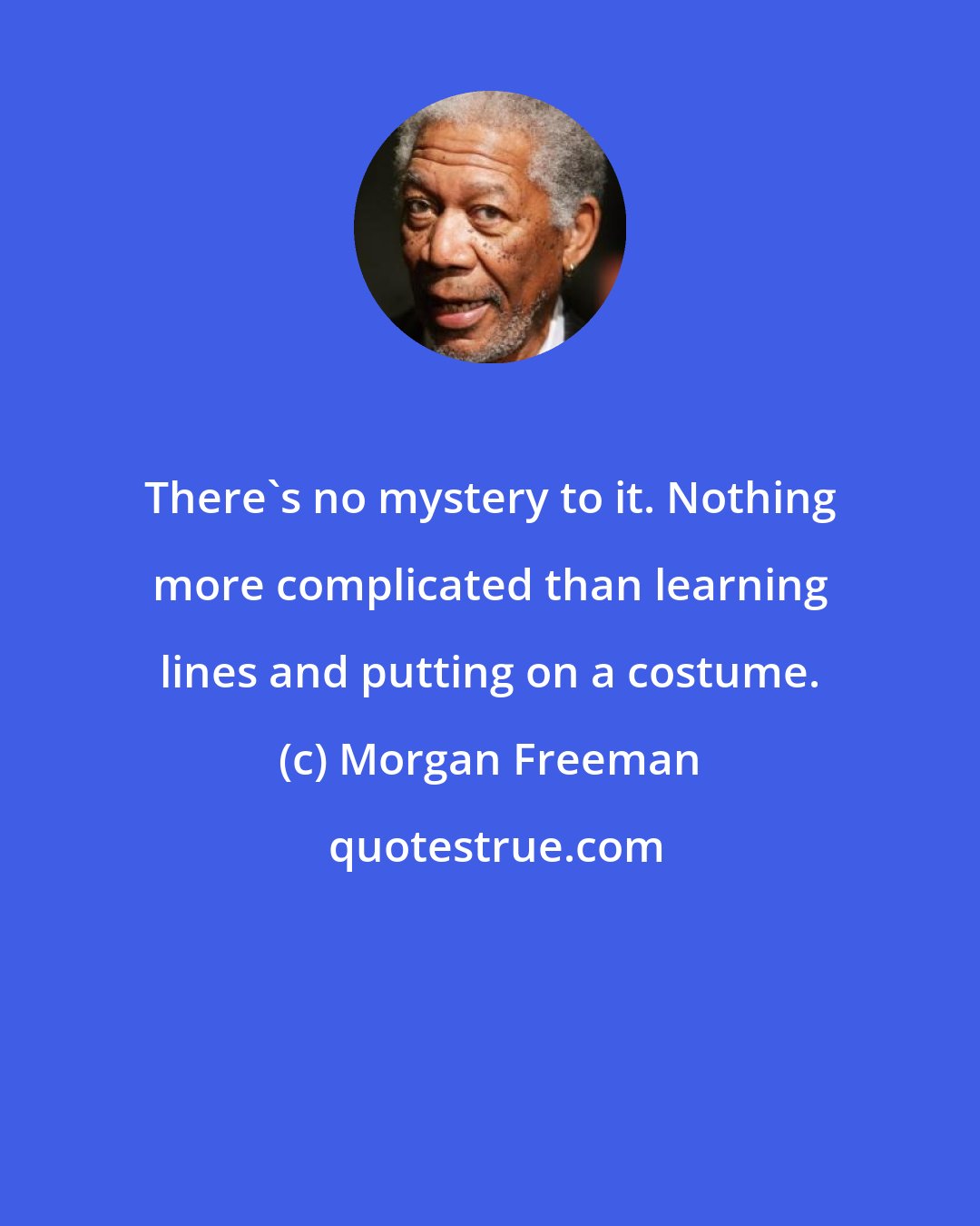 Morgan Freeman: There's no mystery to it. Nothing more complicated than learning lines and putting on a costume.