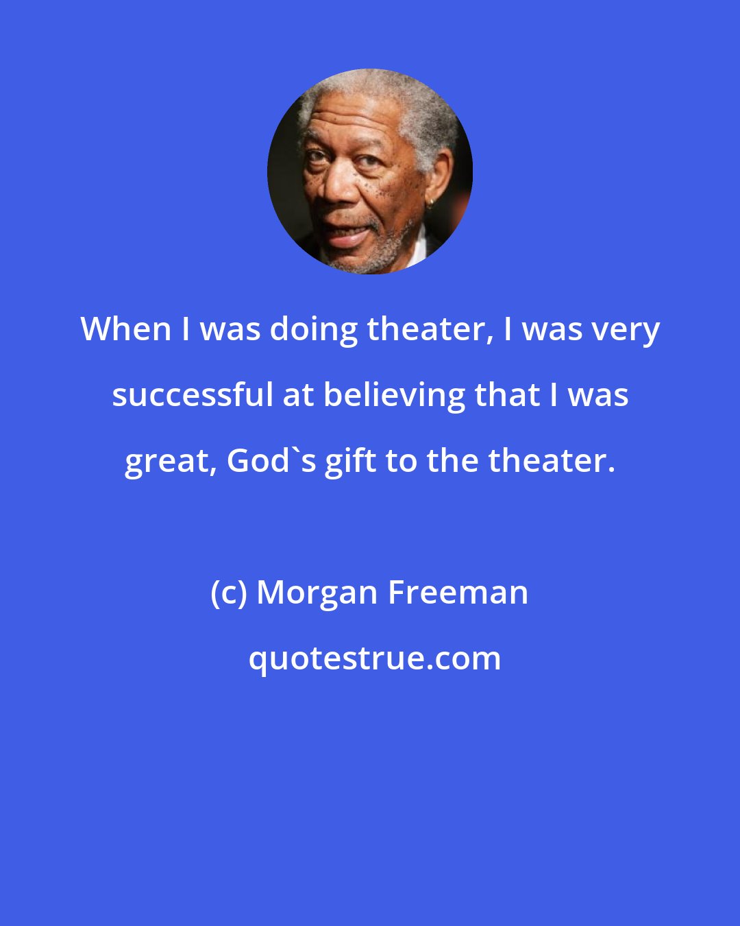 Morgan Freeman: When I was doing theater, I was very successful at believing that I was great, God's gift to the theater.