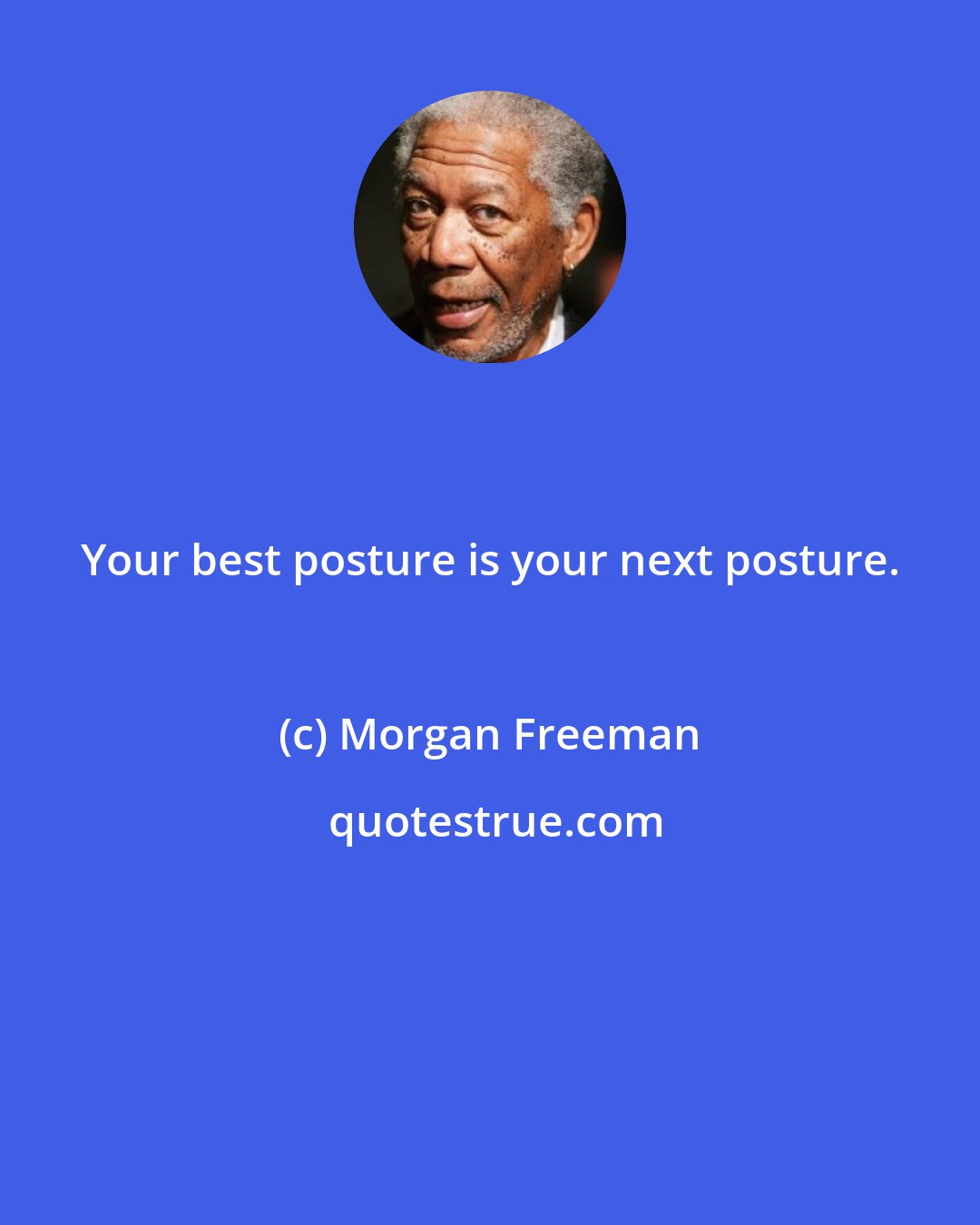 Morgan Freeman: Your best posture is your next posture.